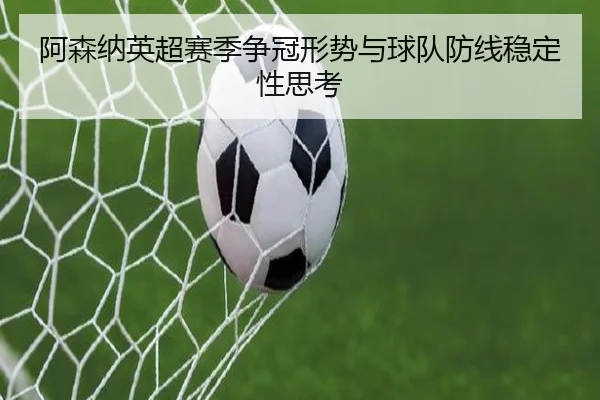 阿森纳英超赛季争冠形势与球队防线稳定性思考 - feisu